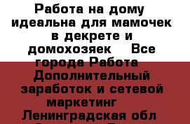  Работа на дому (идеальна для мамочек в декрете и домохозяек) - Все города Работа » Дополнительный заработок и сетевой маркетинг   . Ленинградская обл.,Сосновый Бор г.